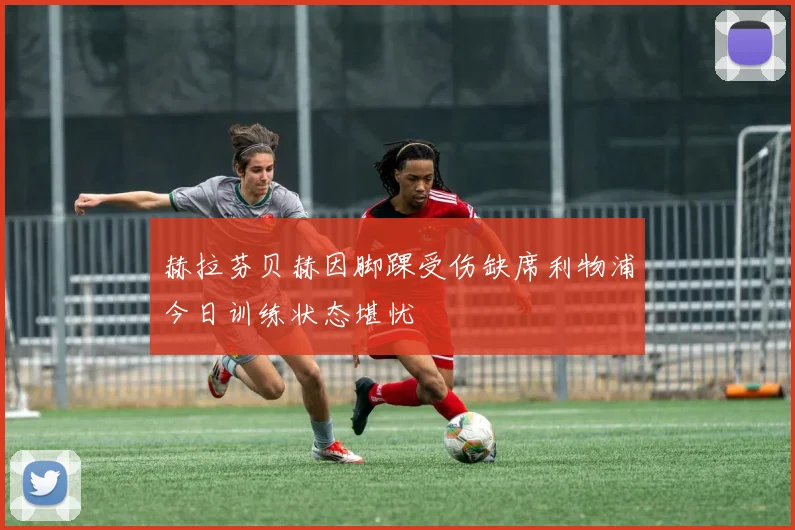 赫拉芬贝赫因脚踝受伤缺席利物浦今日训练状态堪忧