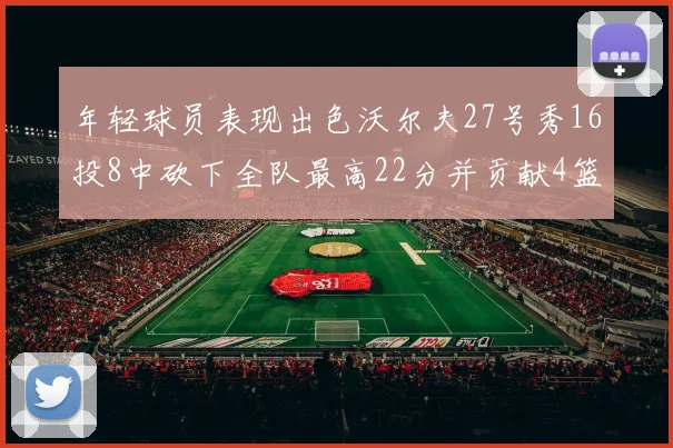 年轻球员表现出色沃尔夫27号秀16投8中砍下全队最高22分并贡献4篮板4助攻1盖帽