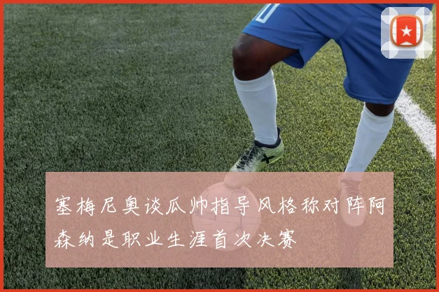 塞梅尼奥谈瓜帅指导风格称对阵阿森纳是职业生涯首次决赛