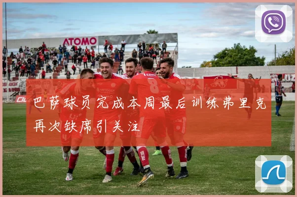 巴萨球员完成本周最后训练弗里克再次缺席引关注