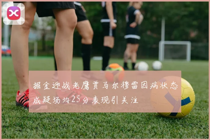 掘金迎战老鹰贾马尔穆雷因病状态成疑场均25分表现引关注