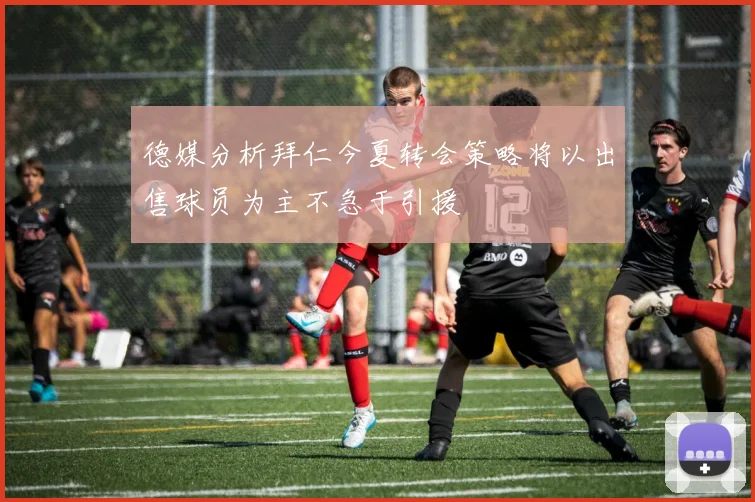 德媒分析拜仁今夏转会策略将以出售球员为主不急于引援