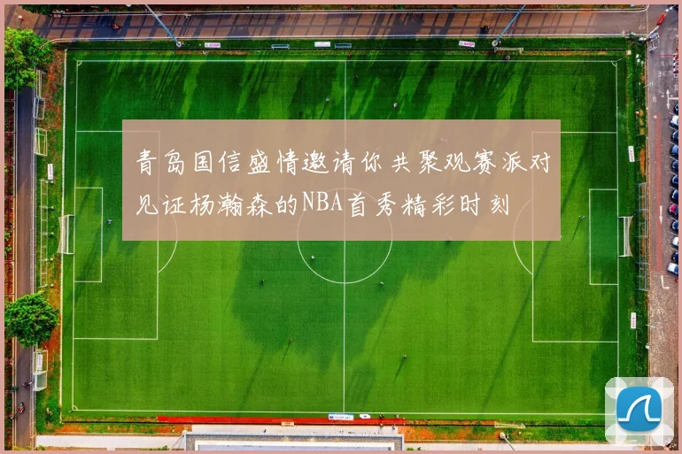 青岛国信盛情邀请你共聚观赛派对见证杨瀚森的NBA首秀精彩时刻