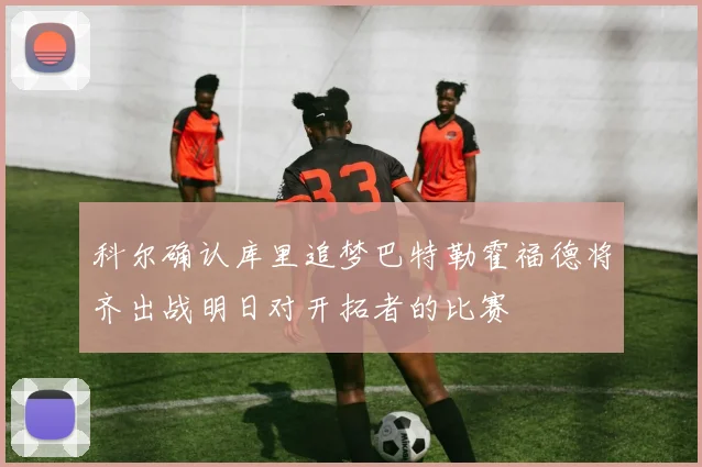 科尔确认库里追梦巴特勒霍福德将齐出战明日对开拓者的比赛