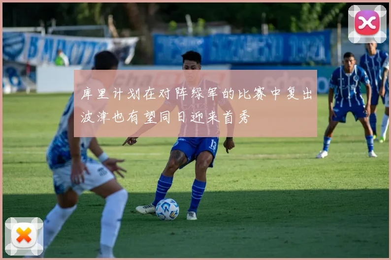 库里计划在对阵绿军的比赛中复出波津也有望同日迎来首秀