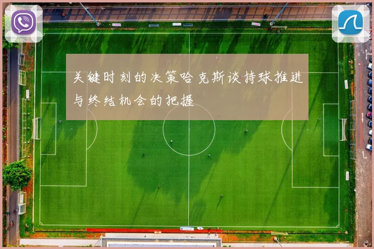 关键时刻的决策哈克斯谈持球推进与终结机会的把握
