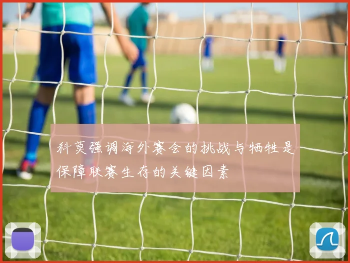 科莫强调海外赛会的挑战与牺牲是保障联赛生存的关键因素