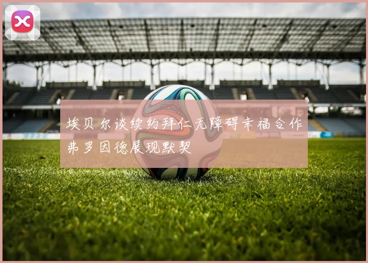 埃贝尔谈续约拜仁无障碍幸福合作弗罗因德展现默契