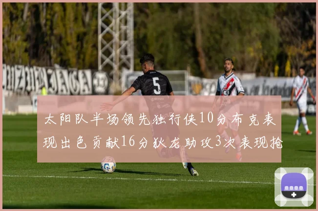 太阳队半场领先独行侠10分布克表现出色贡献16分狄龙助攻3次表现抢眼