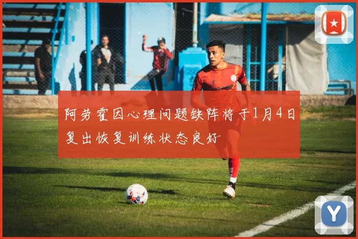 阿劳霍因心理问题缺阵将于1月4日复出恢复训练状态良好