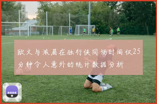 欧文与浓眉在独行侠同场时间仅25分钟令人意外的统计数据分析