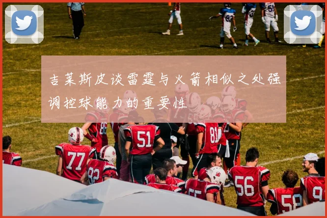 吉莱斯皮谈雷霆与火箭相似之处强调控球能力的重要性