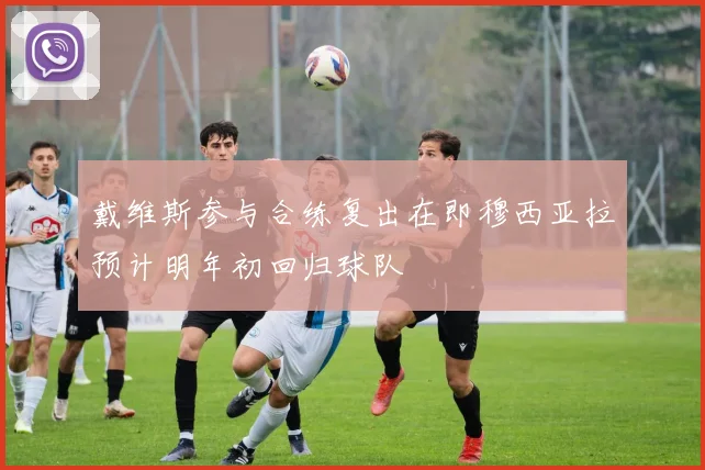 戴维斯参与合练复出在即穆西亚拉预计明年初回归球队