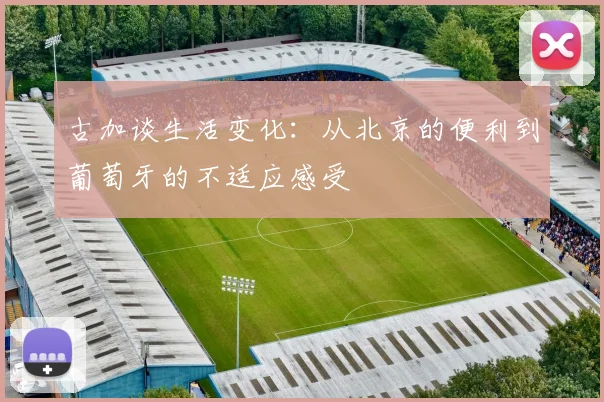 古加谈生活变化：从北京的便利到葡萄牙的不适应感受
