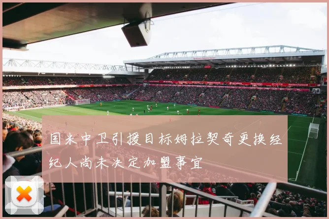 国米中卫引援目标姆拉契奇更换经纪人尚未决定加盟事宜