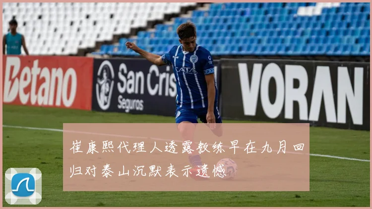 崔康熙代理人透露教练早在九月回归对泰山沉默表示遗憾