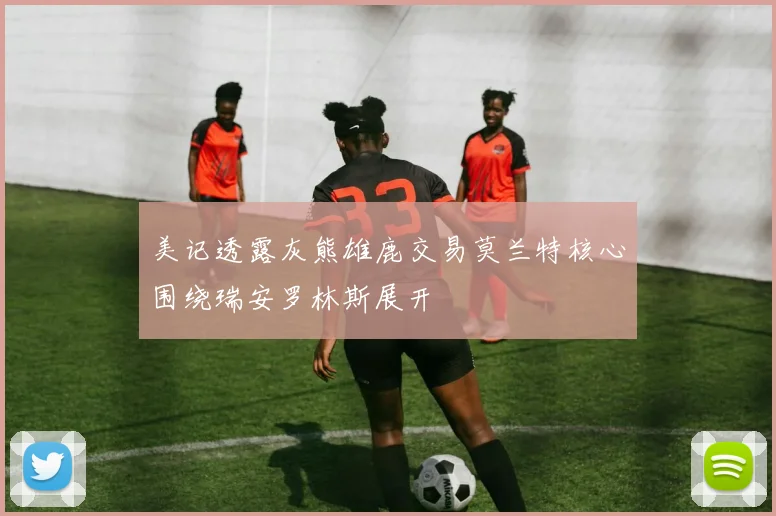 美记透露灰熊雄鹿交易莫兰特核心围绕瑞安罗林斯展开