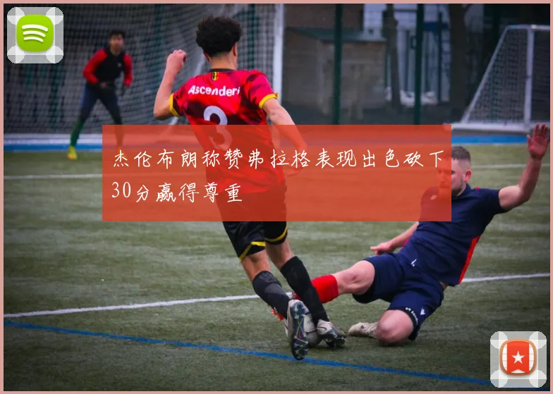 杰伦布朗称赞弗拉格表现出色砍下30分赢得尊重