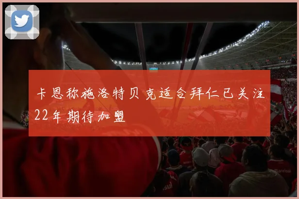 卡恩称施洛特贝克适合拜仁已关注22年期待加盟