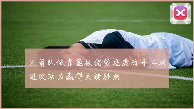 火箭队依靠篮板优势逆袭对手二次进攻助力赢得关键胜利