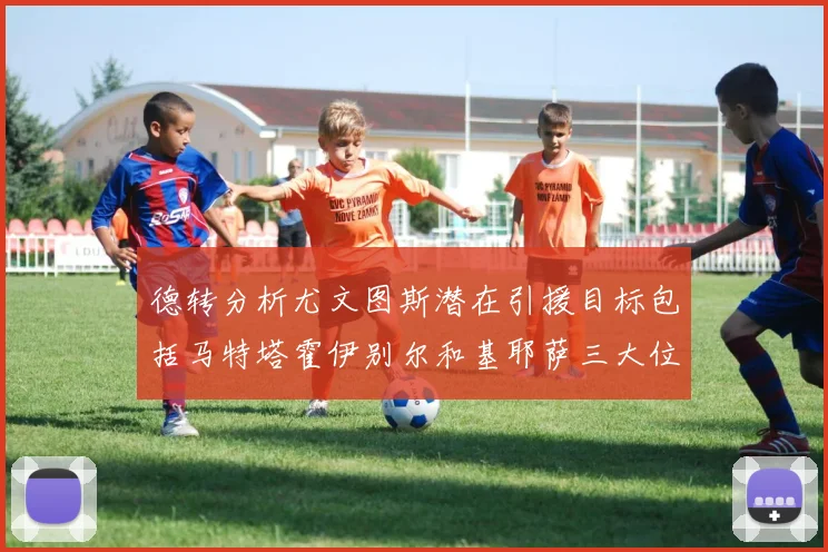 德转分析尤文图斯潜在引援目标包括马特塔霍伊别尔和基耶萨三大位置补强方案