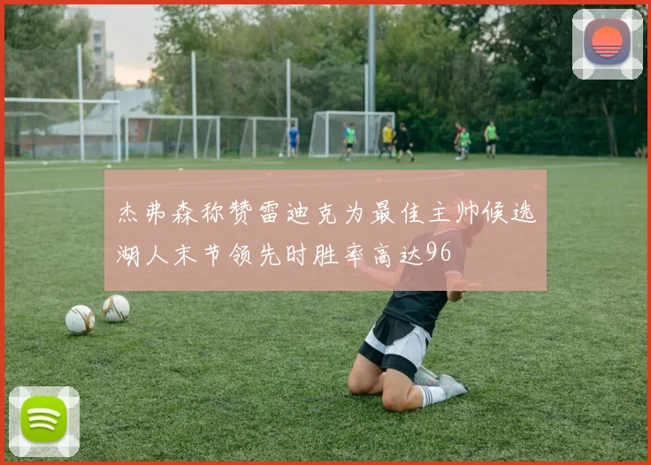 杰弗森称赞雷迪克为最佳主帅候选湖人末节领先时胜率高达96