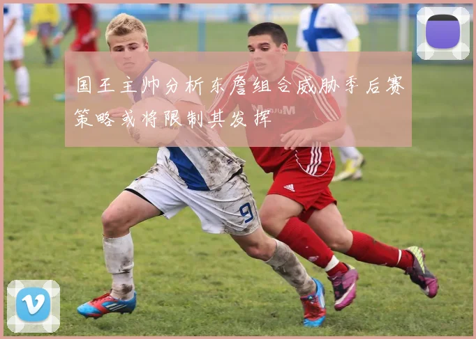 国王主帅分析东詹组合威胁季后赛策略或将限制其发挥