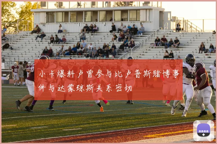 小卡爆料卢曾参与比卢普斯赌博事件与达蒙琼斯关系密切