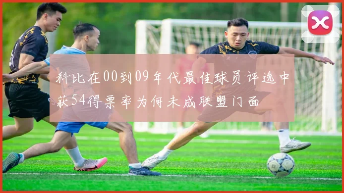 科比在00到09年代最佳球员评选中获54得票率为何未成联盟门面