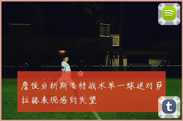 詹俊分析斯洛特战术单一球迷对萨拉赫表现感到失望