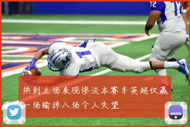 热刺主场表现惨淡本赛季英超仅赢一场输掉八场令人失望