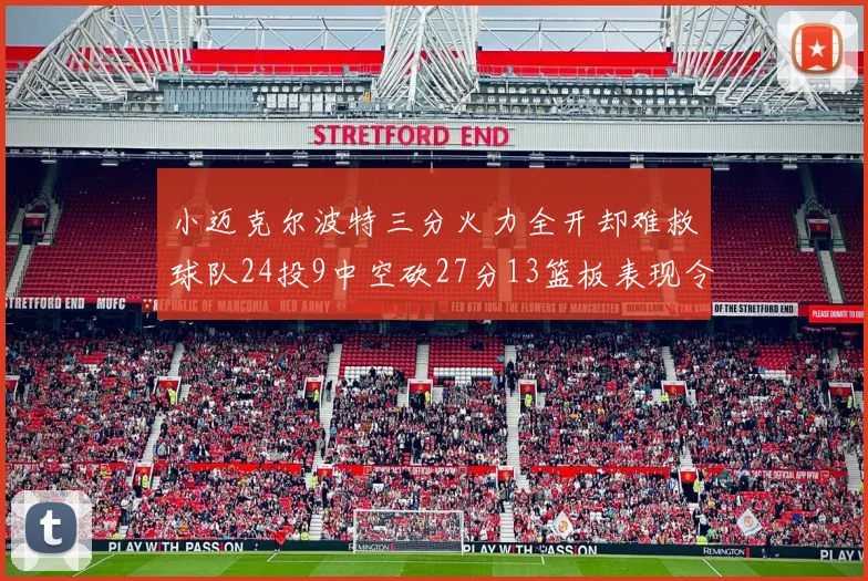 小迈克尔波特三分火力全开却难救球队24投9中空砍27分13篮板表现令人唏嘘