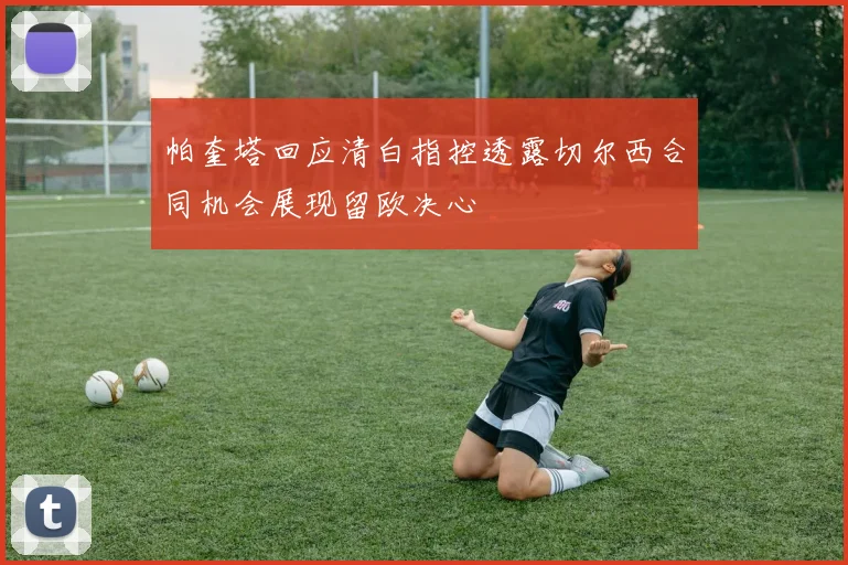 帕奎塔回应清白指控透露切尔西合同机会展现留欧决心