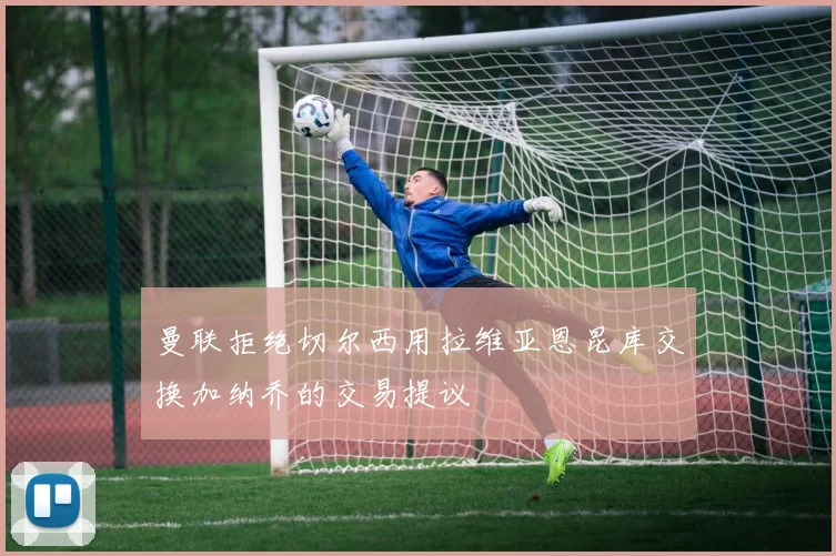 曼联拒绝切尔西用拉维亚恩昆库交换加纳乔的交易提议