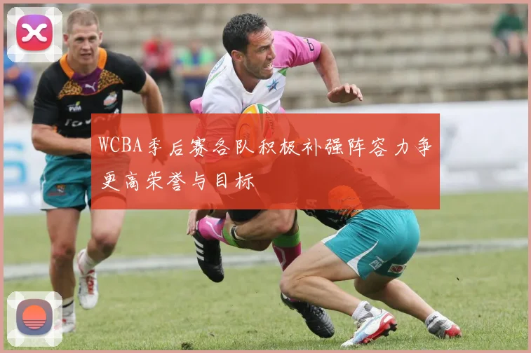 WCBA季后赛各队积极补强阵容力争更高荣誉与目标